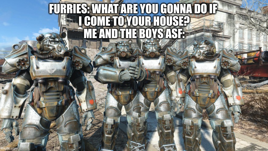 me and the boys in power armor | FURRIES: WHAT ARE YOU GONNA DO IF 
I COME TO YOUR HOUSE?
ME AND THE BOYS ASF: | image tagged in me and the boys in power armor | made w/ Imgflip meme maker