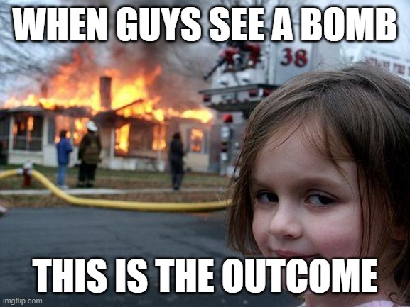 Disaster Girl | WHEN GUYS SEE A BOMB; THIS IS THE OUTCOME | image tagged in memes,disaster girl | made w/ Imgflip meme maker