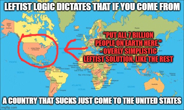 Leftist Logic: Their Solution for Shitty Countries | LEFTIST LOGIC DICTATES THAT IF YOU COME FROM; "PUT ALL 7 BILLION PEOPLE ON EARTH HERE." - OVERLY SIMPLISTIC LEFTIST SOLUTION, LIKE THE REST; A COUNTRY THAT SUCKS JUST COME TO THE UNITED STATES | image tagged in world map,simplistic solutions,leftist retards | made w/ Imgflip meme maker