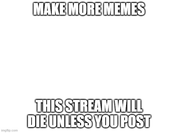 MAKE MORE MEMES; THIS STREAM WILL DIE UNLESS YOU POST | made w/ Imgflip meme maker