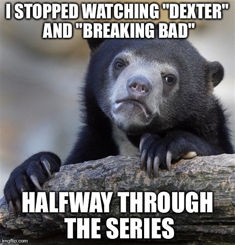 Confession Bear | I STOPPED WATCHING "DEXTER" AND "BREAKING BAD" HALFWAY THROUGH THE SERIES | image tagged in memes,confession bear,AdviceAnimals | made w/ Imgflip meme maker