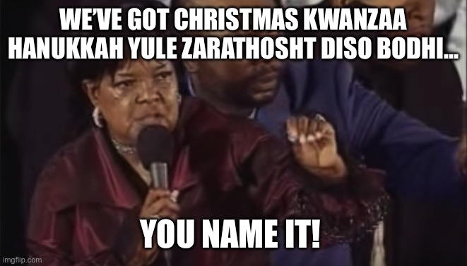 You Name It! | WE’VE GOT CHRISTMAS KWANZAA HANUKKAH YULE ZARATHOSHT DISO BODHI…; YOU NAME IT! | image tagged in you name it,PoliticalMemes | made w/ Imgflip meme maker