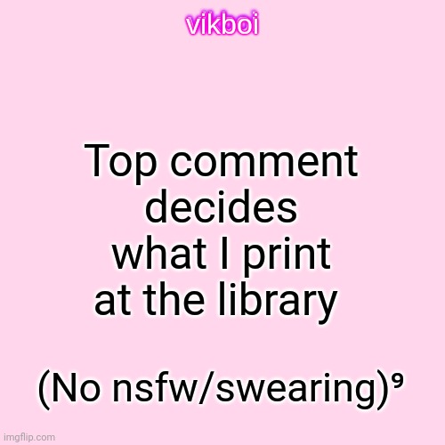 Power of 9?? | Top comment decides what I print at the library; (No nsfw/swearing)⁹ | image tagged in vikboi temp modern | made w/ Imgflip meme maker