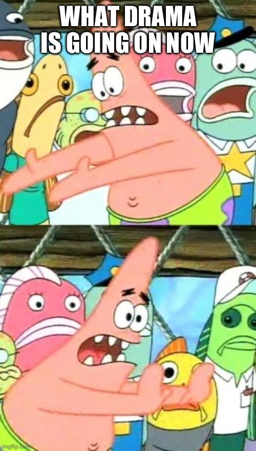 Put It Somewhere Else Patrick | WHAT DRAMA IS GOING ON NOW | image tagged in memes,put it somewhere else patrick | made w/ Imgflip meme maker