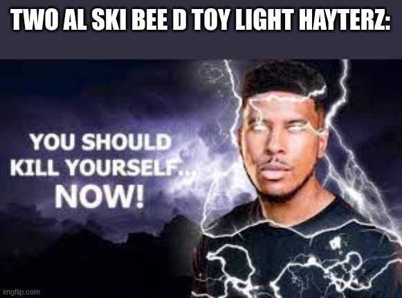 SKEEBEIDIY TOYLITE IZZ VARY GUD | TWO AL SKI BEE D TOY LIGHT HAYTERZ: | image tagged in you should kill yourself now | made w/ Imgflip meme maker