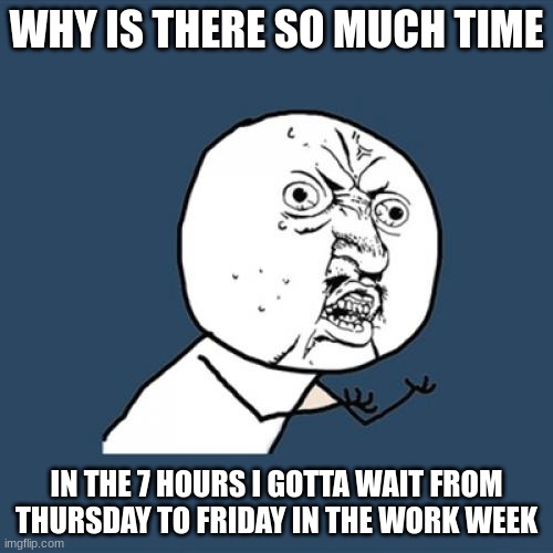 Nearing the End | WHY IS THERE SO MUCH TIME; IN THE 7 HOURS I GOTTA WAIT FROM THURSDAY TO FRIDAY IN THE WORK WEEK | image tagged in memes,y u no | made w/ Imgflip meme maker