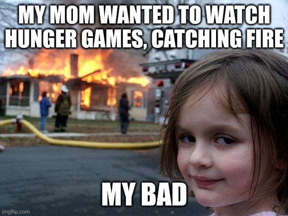 Disaster Girl Meme | MY MOM WANTED TO WATCH HUNGER GAMES, CATCHING FIRE; MY BAD | image tagged in memes,disaster girl | made w/ Imgflip meme maker