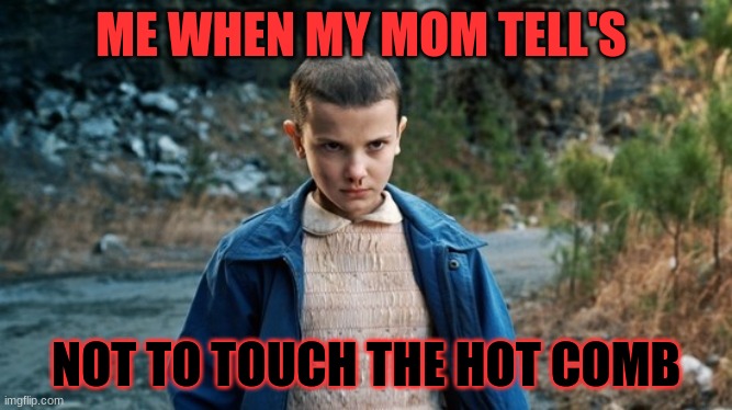Eleven Stranger Things | ME WHEN MY MOM TELL'S; NOT TO TOUCH THE HOT COMB | image tagged in eleven stranger things | made w/ Imgflip meme maker