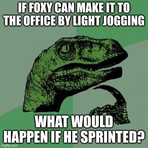 iamspeed | IF FOXY CAN MAKE IT TO THE OFFICE BY LIGHT JOGGING; WHAT WOULD HAPPEN IF HE SPRINTED? | image tagged in raptor asking questions,foxy running,five nights at freddy's | made w/ Imgflip meme maker