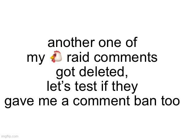 another one of my 🐔 raid comments got deleted, let’s test if they gave me a comment ban too | made w/ Imgflip meme maker