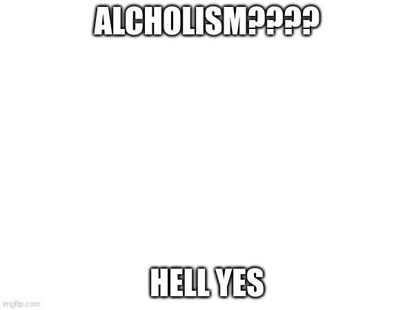 ALCHOLISM???? HELL YES | image tagged in ah yes,alchohol | made w/ Imgflip meme maker