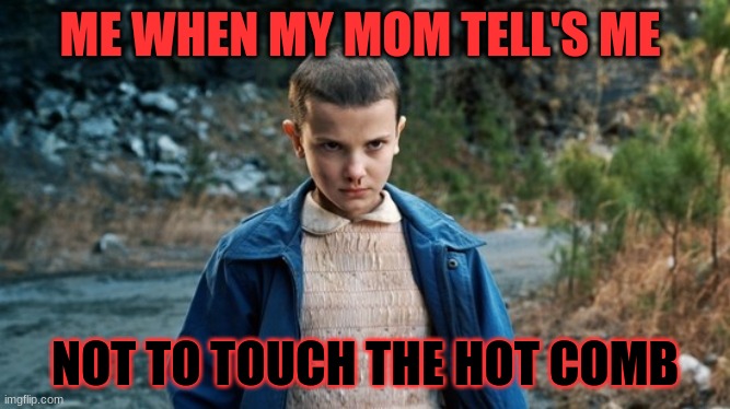 Eleven Stranger Things | ME WHEN MY MOM TELL'S ME; NOT TO TOUCH THE HOT COMB | image tagged in eleven stranger things | made w/ Imgflip meme maker