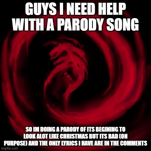 guys i need help | GUYS I NEED HELP WITH A PARODY SONG; SO IM DOING A PARODY OF ITS BEGINING TO LOOK ALOT LIKE CHRISTMAS BUT ITS BAD (ON PURPOSE) AND THE ONLY LYRICS I HAVE ARE IN THE COMMENTS | image tagged in giygas earthbound | made w/ Imgflip meme maker