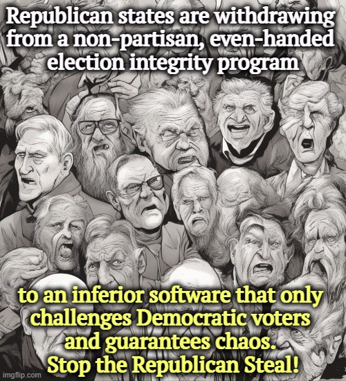 Nothing horrifies a Republican like a free and fair election. | Republican states are withdrawing 
from a non-partisan, even-handed 
election integrity program; to an inferior software that only 
challenges Democratic voters 
and guarantees chaos. 
Stop the Republican Steal! | image tagged in eric,republican,steal,elections,computer,programming | made w/ Imgflip meme maker