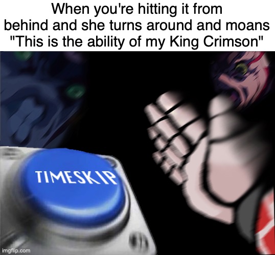 I ERADICATED TIME AND LEPT PAST IT | When you're hitting it from behind and she turns around and moans "This is the ability of my King Crimson" | image tagged in king crimson nut button | made w/ Imgflip meme maker