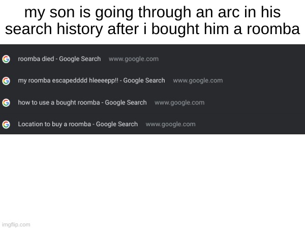 he's planning something | my son is going through an arc in his search history after i bought him a roomba | image tagged in roomba,search history | made w/ Imgflip meme maker