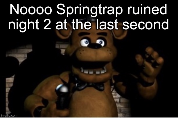 I was just about to finish it | Noooo Springtrap ruined night 2 at the last second | image tagged in freddy fazbear | made w/ Imgflip meme maker