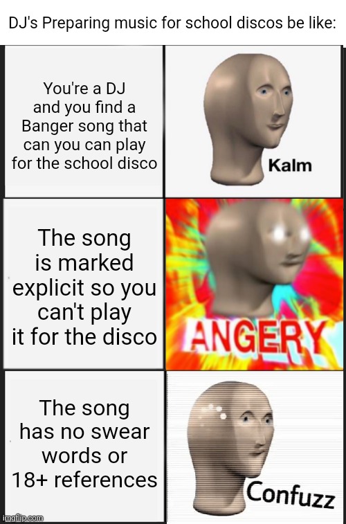 Random thingy | DJ's Preparing music for school discos be like:; You're a DJ and you find a Banger song that can you can play for the school disco; The song is marked explicit so you can't play it for the disco; The song has no swear words or 18+ references | image tagged in memes,panik kalm panik,dj,disco,confused | made w/ Imgflip meme maker