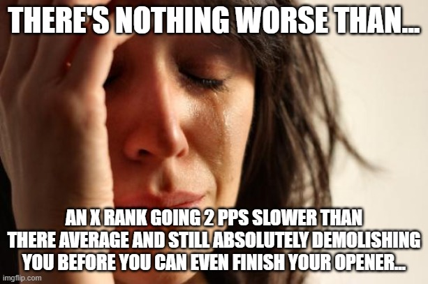 All my friends are pros :cry: | THERE'S NOTHING WORSE THAN... AN X RANK GOING 2 PPS SLOWER THAN THERE AVERAGE AND STILL ABSOLUTELY DEMOLISHING YOU BEFORE YOU CAN EVEN FINISH YOUR OPENER... | image tagged in memes,first world problems | made w/ Imgflip meme maker