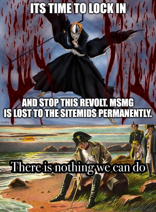 AND STOP THIS REVOLT. MSMG IS LOST TO THE SITEMIDS PERMANENTLY. | image tagged in its time to lock in,there is nothing we can do | made w/ Imgflip meme maker