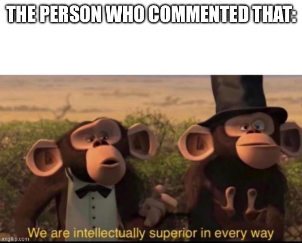 We are intellectually superior in every way | THE PERSON WHO COMMENTED THAT: | image tagged in we are intellectually superior in every way | made w/ Imgflip meme maker