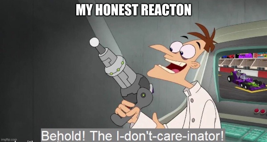 The I-don´t-care-inator | MY HONEST REACTON | image tagged in the i-don t-care-inator | made w/ Imgflip meme maker