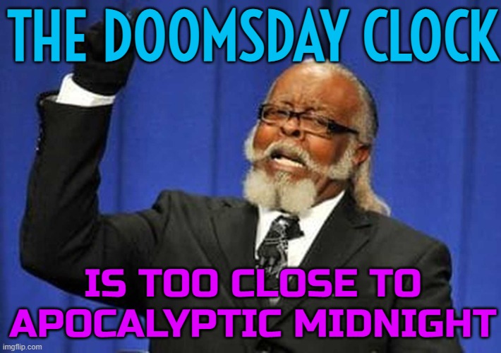 Doomsday Clock is too close to apocalyptic midnight | THE DOOMSDAY CLOCK; IS TOO CLOSE TO APOCALYPTIC MIDNIGHT | image tagged in too damn high,doomsday,apocalypse,zombie apocalypse,apocalypse now,world war 3 | made w/ Imgflip meme maker