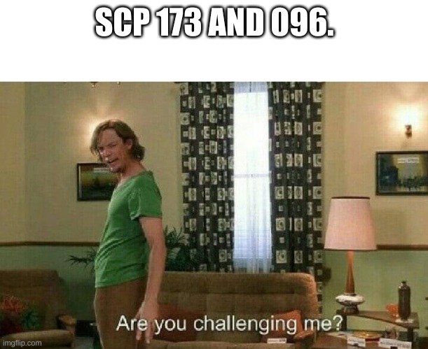 Are you challenging me? | SCP 173 AND 096. | image tagged in are you challenging me | made w/ Imgflip meme maker