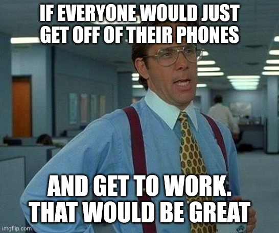 Get off your phone | IF EVERYONE WOULD JUST GET OFF OF THEIR PHONES; AND GET TO WORK.  THAT WOULD BE GREAT | image tagged in memes,that would be great,funny memes | made w/ Imgflip meme maker