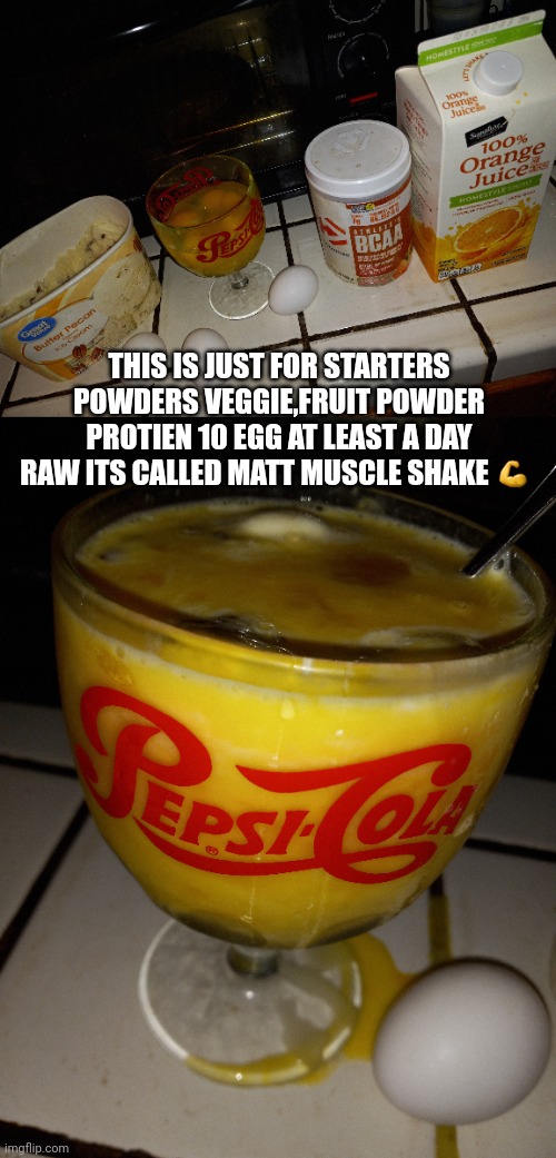Matt muscle shake | THIS IS JUST FOR STARTERS POWDERS VEGGIE,FRUIT POWDER PROTIEN 10 EGG AT LEAST A DAY RAW ITS CALLED MATT MUSCLE SHAKE 💪 | image tagged in bodybuilding,gym,gym memes | made w/ Imgflip meme maker