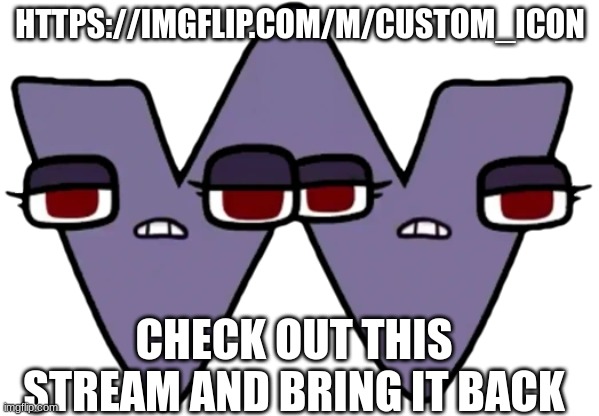 W | HTTPS://IMGFLIP.COM/M/CUSTOM_ICON; CHECK OUT THIS STREAM AND BRING IT BACK | image tagged in w | made w/ Imgflip meme maker