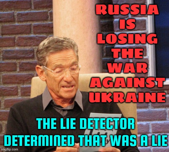‘Russia is losing the war against Ukraine’: The lie detector determined that was a lie | RUSSIA
IS
LOSING
THE
WAR
AGAINST
UKRAINE; THE LIE DETECTOR DETERMINED THAT WAS A LIE | image tagged in maury lie detector | made w/ Imgflip meme maker