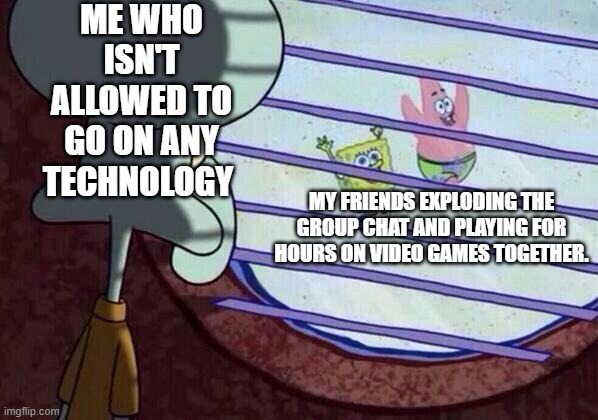 WHY MUST YOU HURT ME IN THS WAY?! | ME WHO ISN'T ALLOWED TO GO ON ANY TECHNOLOGY; MY FRIENDS EXPLODING THE GROUP CHAT AND PLAYING FOR HOURS ON VIDEO GAMES TOGETHER. | image tagged in squidward window,punishment,friends | made w/ Imgflip meme maker