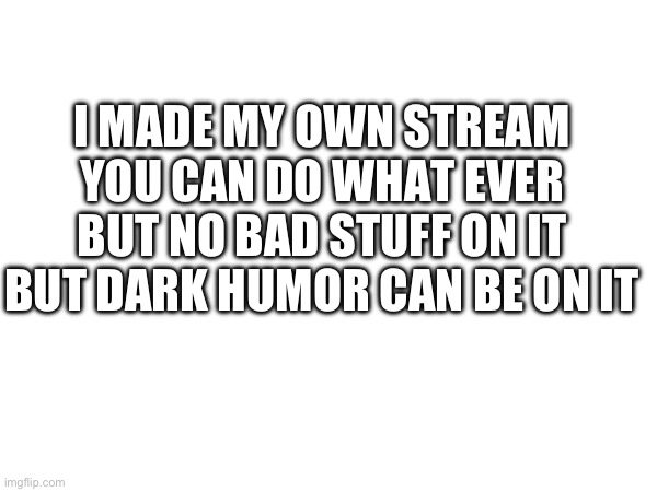 Announcement! | I MADE MY OWN STREAM YOU CAN DO WHAT EVER BUT NO BAD STUFF ON IT BUT DARK HUMOR CAN BE ON IT | image tagged in not a meme | made w/ Imgflip meme maker