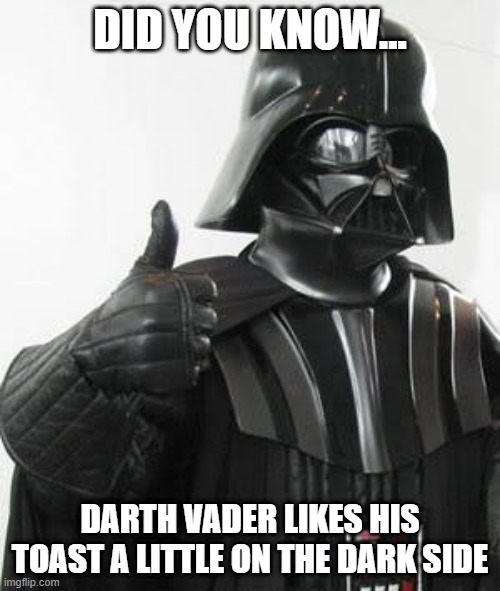 Vader Toast | DID YOU KNOW... DARTH VADER LIKES HIS TOAST A LITTLE ON THE DARK SIDE | image tagged in darth vader approves | made w/ Imgflip meme maker