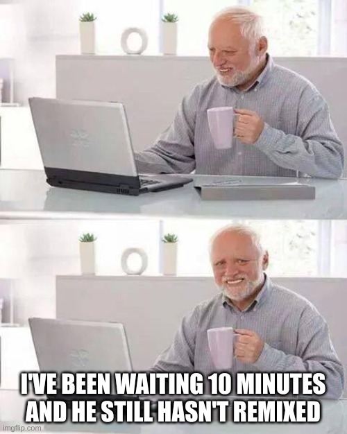 there's always one | I'VE BEEN WAITING 10 MINUTES
AND HE STILL HASN'T REMIXED | image tagged in memes,hide the pain harold,scratch,real life | made w/ Imgflip meme maker