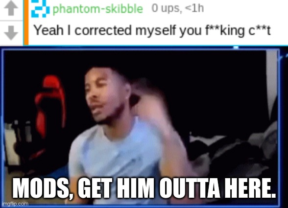 MODS, GET HIM OUTTA HERE. | image tagged in mods ban him | made w/ Imgflip meme maker