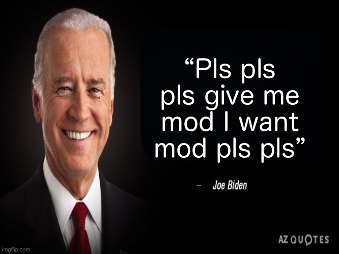 I’ve roasted a bunch of furries | “Pls pls pls give me mod I want mod pls pls” | image tagged in joe biden quote | made w/ Imgflip meme maker