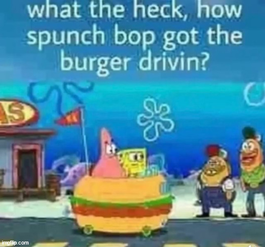 what the heck, how spunch bob got the burger drivin? | image tagged in what the heck how spunch bob got the burger drivin | made w/ Imgflip meme maker