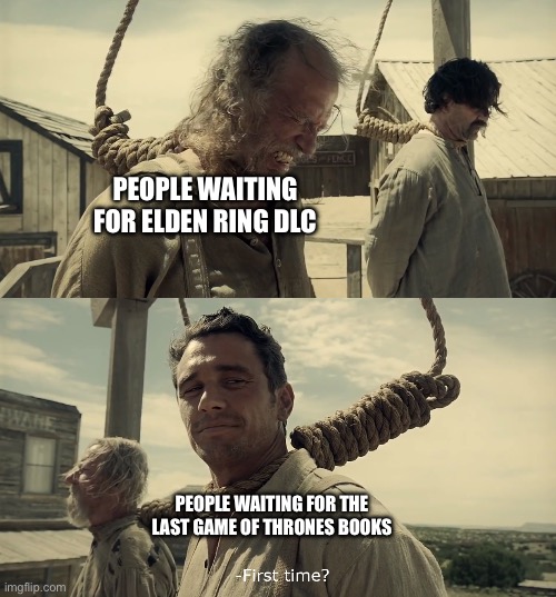 First time? | PEOPLE WAITING FOR ELDEN RING DLC; PEOPLE WAITING FOR THE LAST GAME OF THRONES BOOKS | image tagged in first time | made w/ Imgflip meme maker