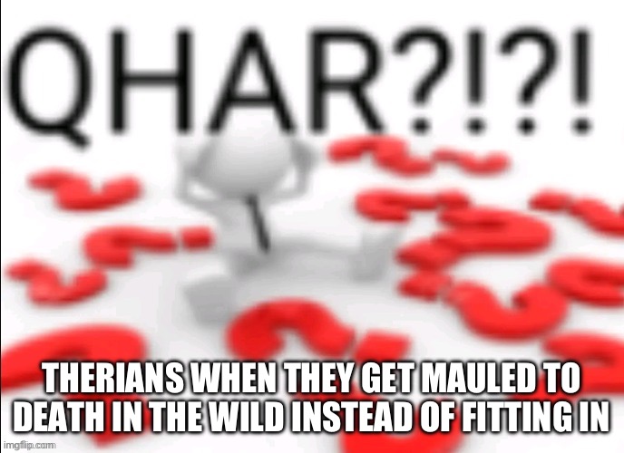 qhar | THERIANS WHEN THEY GET MAULED TO DEATH IN THE WILD INSTEAD OF FITTING IN | image tagged in qhar | made w/ Imgflip meme maker