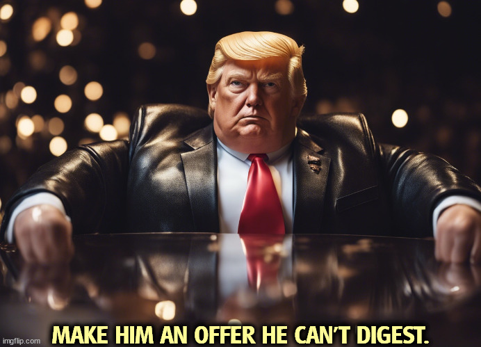215 pounds' worth. | MAKE HIM AN OFFER HE CAN'T DIGEST. | image tagged in trump,godfather,mafia,mafia don,fat | made w/ Imgflip meme maker