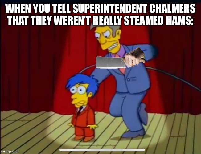 WHEN YOU TELL SUPERINTENDENT CHALMERS THAT THEY WEREN’T REALLY STEAMED HAMS: | image tagged in chalmers,skinner,steamed hams | made w/ Imgflip meme maker