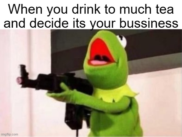 When you drink to much tea and decide its your bussiness | made w/ Imgflip meme maker