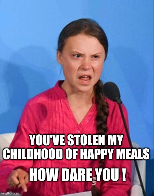 Greta Thunberg how dare you | YOU'VE STOLEN MY CHILDHOOD OF HAPPY MEALS HOW DARE YOU ! | image tagged in greta thunberg how dare you | made w/ Imgflip meme maker
