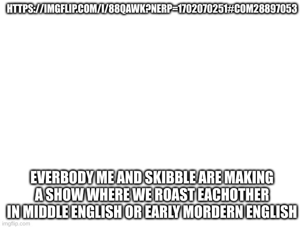 my shit grammar | HTTPS://IMGFLIP.COM/I/88QAWK?NERP=1702070251#COM28897053; EVERBODY ME AND SKIBBLE ARE MAKING A SHOW WHERE WE ROAST EACHOTHER IN MIDDLE ENGLISH OR EARLY MORDERN ENGLISH | made w/ Imgflip meme maker