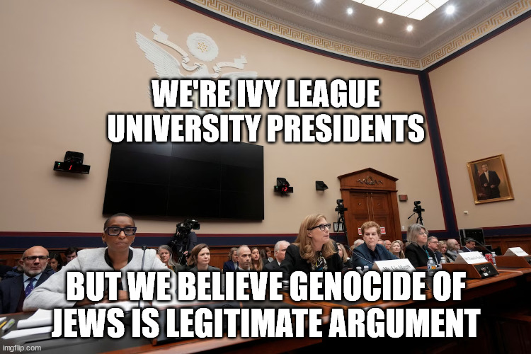 WE'RE IVY LEAGUE UNIVERSITY PRESIDENTS; BUT WE BELIEVE GENOCIDE OF JEWS IS LEGITIMATE ARGUMENT | made w/ Imgflip meme maker