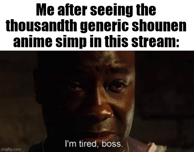 I'm tired boss | Me after seeing the thousandth generic shounen anime simp in this stream: | image tagged in i'm tired boss | made w/ Imgflip meme maker