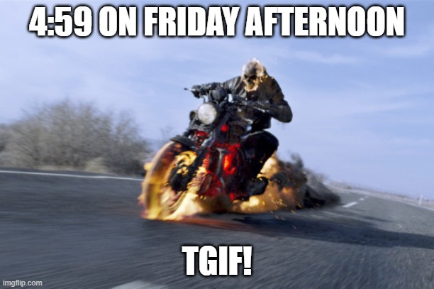 4:59 Friday! | 4:59 ON FRIDAY AFTERNOON; TGIF! | image tagged in motorcycle on fire | made w/ Imgflip meme maker