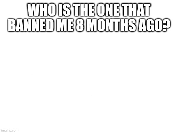 WHO IS THE ONE THAT BANNED ME 8 MONTHS AGO? | made w/ Imgflip meme maker